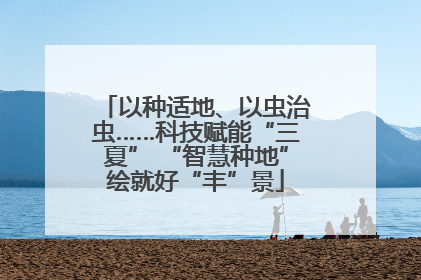 以种适地、以虫治虫……科技赋能“三夏” “智慧种地”绘就好“丰”景