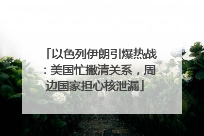 以色列伊朗引爆热战：美国忙撇清关系，周边国家担心核泄漏