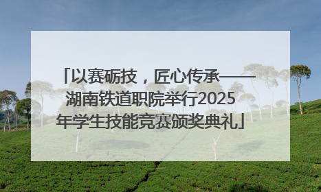 以赛砺技，匠心传承——湖南铁道职院举行2025年学生技能竞赛颁奖典礼