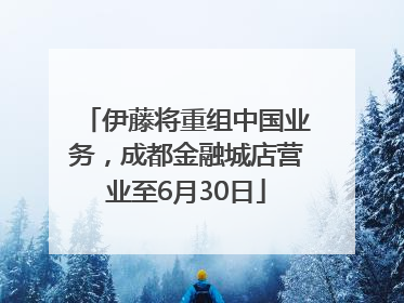 伊藤将重组中国业务，成都金融城店营业至6月30日