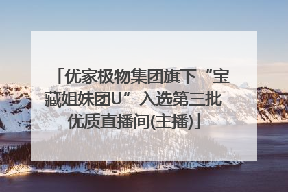 优家极物集团旗下“宝藏姐妹团U”入选第三批优质直播间(主播)