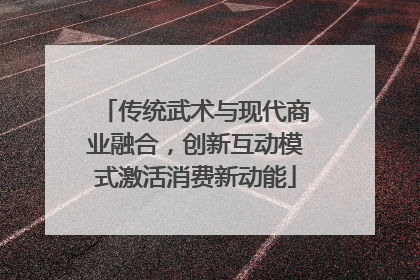 传统武术与现代商业融合，创新互动模式激活消费新动能