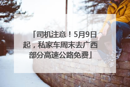 司机注意！5月9日起，私家车周末去广西部分高速公路免费