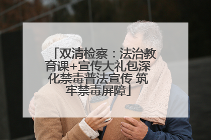 双清检察：法治教育课+宣传大礼包深化禁毒普法宣传 筑牢禁毒屏障