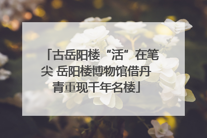 古岳阳楼“活”在笔尖 岳阳楼博物馆借丹青重现千年名楼