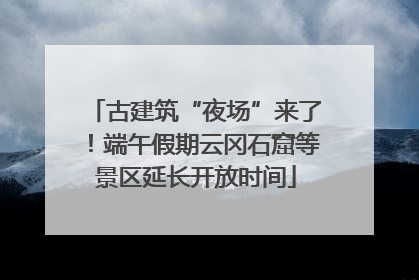 古建筑“夜场”来了！端午假期云冈石窟等景区延长开放时间