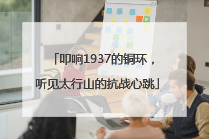 叩响1937的铜环，听见太行山的抗战心跳