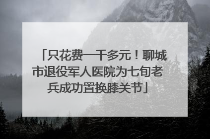 只花费一千多元！聊城市退役军人医院为七旬老兵成功置换膝关节