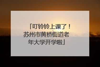 叮铃铃上课了！苏州市黄桥街道老年大学开学啦