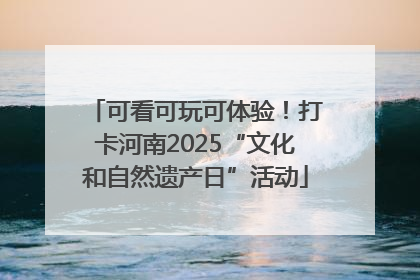 可看可玩可体验！打卡河南2025“文化和自然遗产日”活动