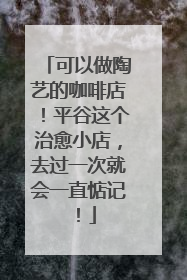 可以做陶艺的咖啡店！平谷这个治愈小店，去过一次就会一直惦记！