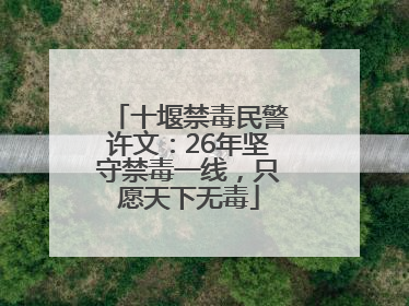 十堰禁毒民警许文：26年坚守禁毒一线，只愿天下无毒
