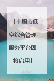 十堰市低空综合管理服务平台即将启用