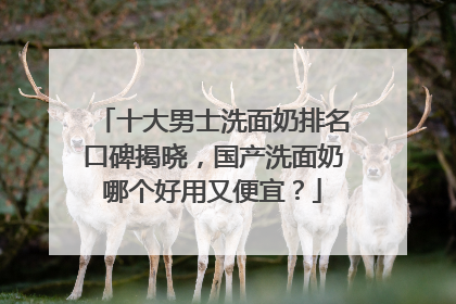 十大男士洗面奶排名口碑揭晓，国产洗面奶哪个好用又便宜？
