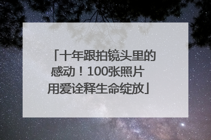 十年跟拍镜头里的感动！100张照片用爱诠释生命绽放