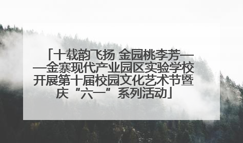 十载韵飞扬 金园桃李芳——金寨现代产业园区实验学校开展第十届校园文化艺术节暨庆“六一”系列活动