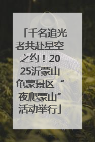千名追光者共赴星空之约！2025沂蒙山龟蒙景区“夜爬蒙山”活动举行