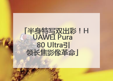 半身特写双出彩！HUAWEI Pura 80 Ultra引领长焦影像革命