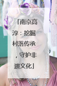 南京高淳：挖掘村落传承，守护非遗文化