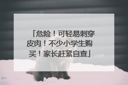 危险！可轻易刺穿皮肉！不少小学生购买！家长赶紧自查