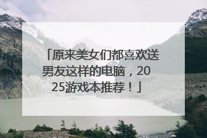 原来美女们都喜欢送男友这样的电脑，2025游戏本推荐！