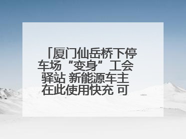 厦门仙岳桥下停车场“变身”工会驿站 新能源车主在此使用快充 可免费停车2小时