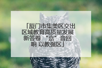 厦门市集美区交出区域教育高质量发展新答卷 “嘉”音回响 以教强区