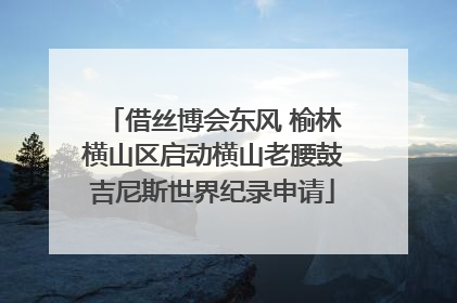 借丝博会东风 榆林横山区启动横山老腰鼓吉尼斯世界纪录申请