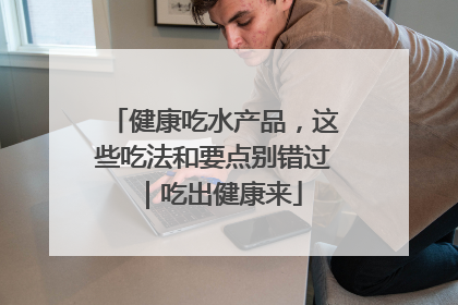 健康吃水产品，这些吃法和要点别错过｜吃出健康来