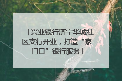 兴业银行济宁华城社区支行开业，打造“家门口”银行服务