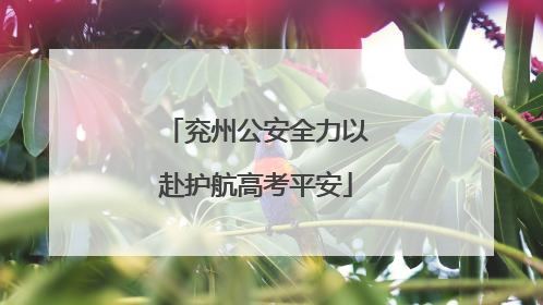 兖州公安全力以赴护航高考平安