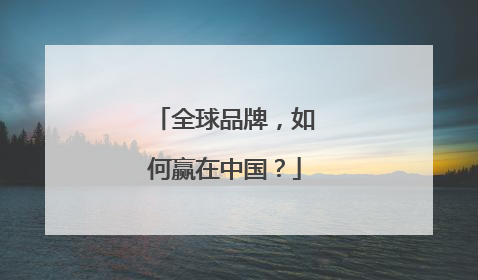 全球品牌，如何赢在中国？