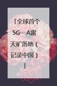 全球首个5G—A露天矿落地（记录中国）