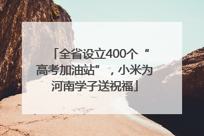 全省设立400个“高考加油站”，小米为河南学子送祝福