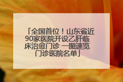 全国首位！山东省近90家医院开设乙肝临床治愈门诊 一图速览门诊医院名单