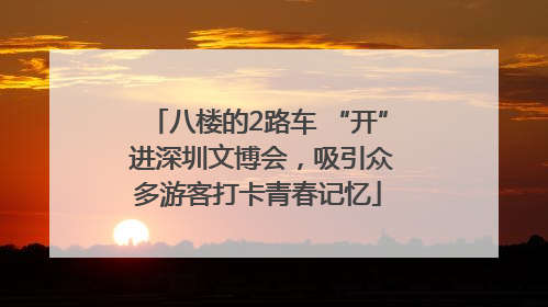 八楼的2路车 “开” 进深圳文博会，吸引众多游客打卡青春记忆