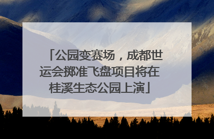 公园变赛场，成都世运会掷准飞盘项目将在桂溪生态公园上演
