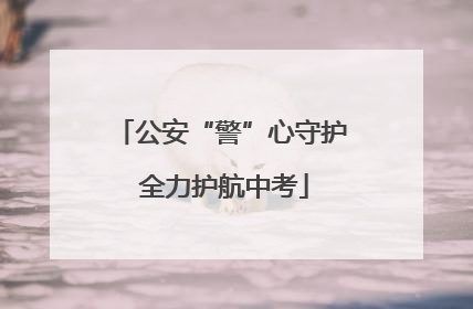 公安“警”心守护 全力护航中考