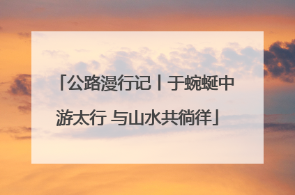 公路漫行记丨于蜿蜒中游太行 与山水共徜徉