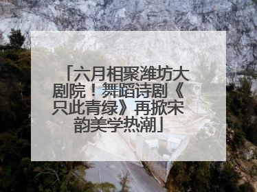 六月相聚潍坊大剧院！舞蹈诗剧《只此青绿》再掀宋韵美学热潮