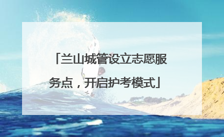 兰山城管设立志愿服务点，开启护考模式