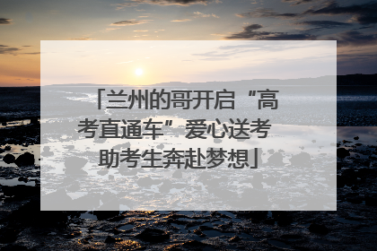 兰州的哥开启“高考直通车”爱心送考 助考生奔赴梦想