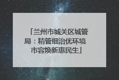 兰州市城关区城管局：精管细治优环境 市容焕新惠民生