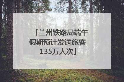兰州铁路局端午假期预计发送旅客135万人次