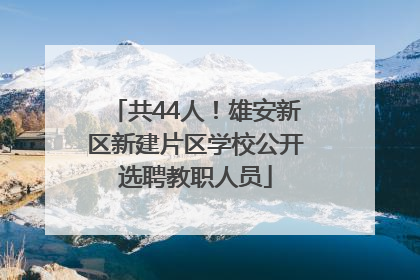 共44人！雄安新区新建片区学校公开选聘教职人员