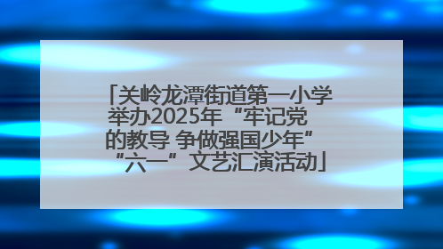 关岭龙潭街道第一小学举办2025年“牢记党的教导 争做强国少年”“六一”文艺汇演活动