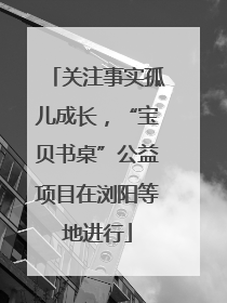 关注事实孤儿成长，“宝贝书桌”公益项目在浏阳等地进行
