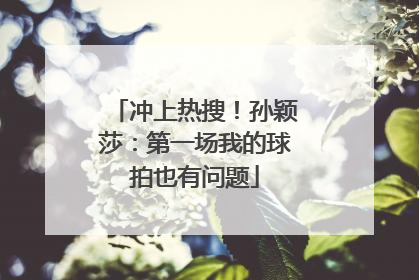 冲上热搜！孙颖莎：第一场我的球拍也有问题