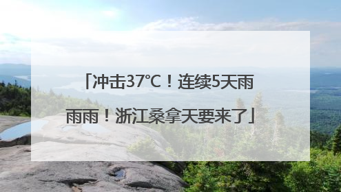 冲击37℃！连续5天雨雨雨！浙江桑拿天要来了