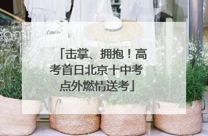 击掌、拥抱！高考首日北京十中考点外燃情送考